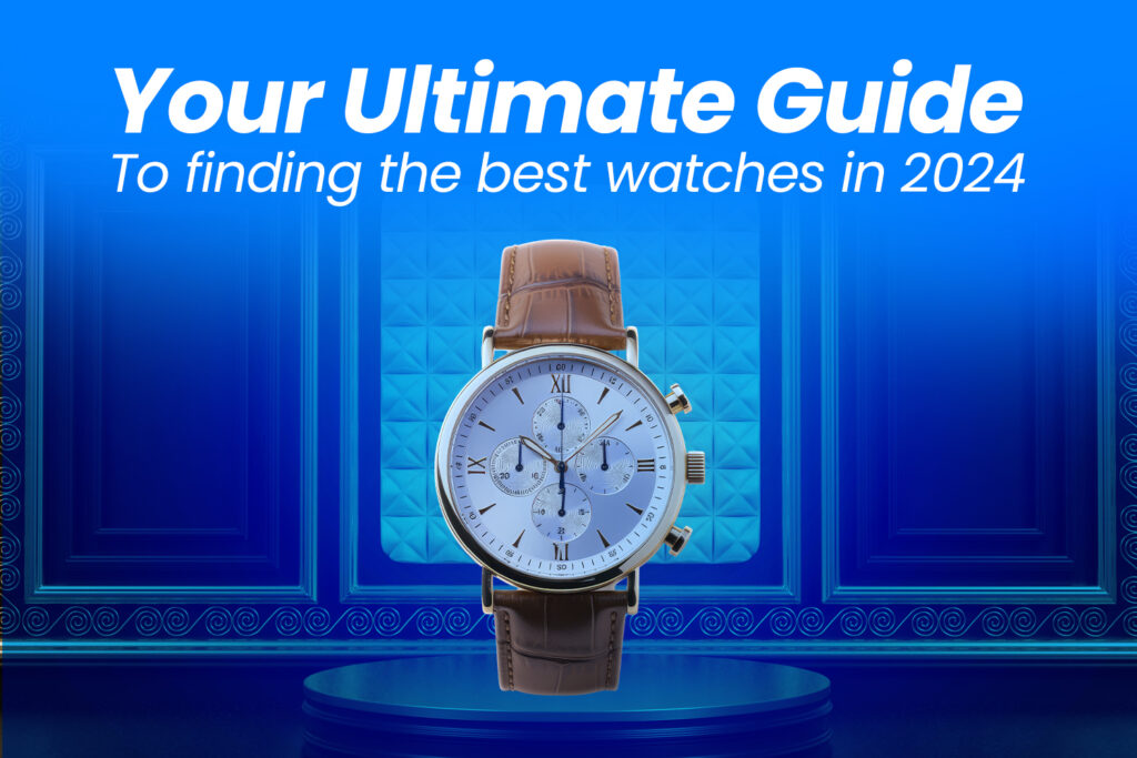 Your Ultimate Guide To Finding The Best Watches In 2024